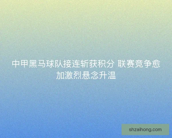 中甲黑马球队接连斩获积分 联赛竞争愈加激烈悬念升温