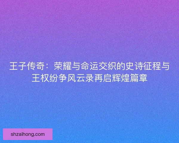 王子传奇：荣耀与命运交织的史诗征程与王权纷争风云录再启辉煌篇章