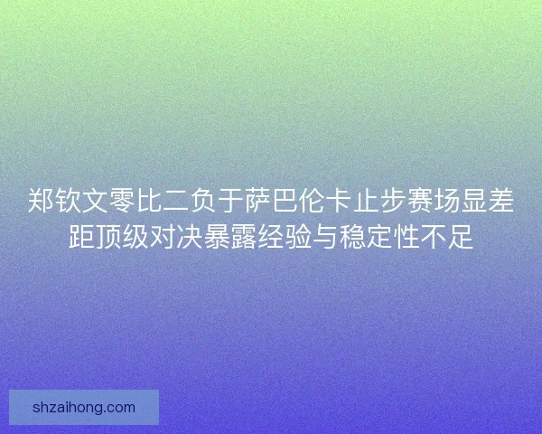 郑钦文零比二负于萨巴伦卡止步赛场显差距顶级对决暴露经验与稳定性不足