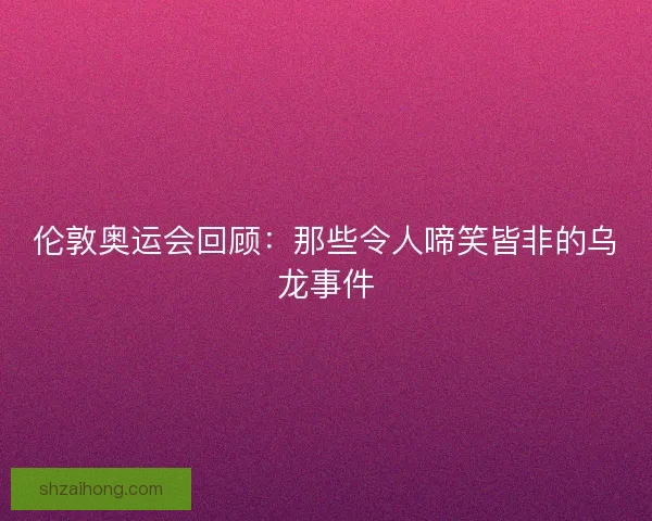 伦敦奥运会回顾：那些令人啼笑皆非的乌龙事件