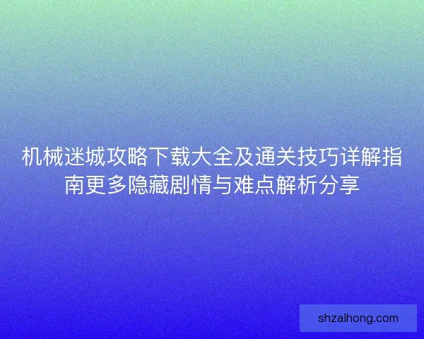 机械迷城攻略下载大全及通关技巧详解指南更多隐藏剧情与难点解析分享