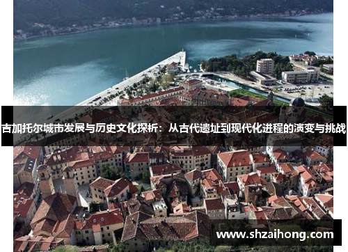 吉加托尔城市发展与历史文化探析：从古代遗址到现代化进程的演变与挑战