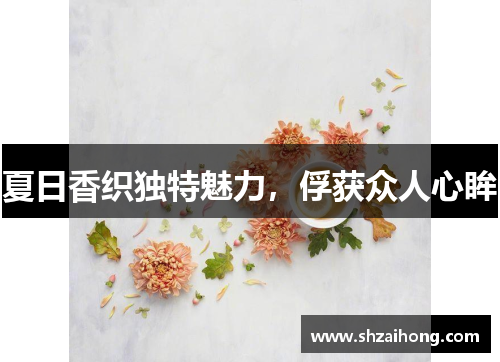 夏日香织独特魅力，俘获众人心眸