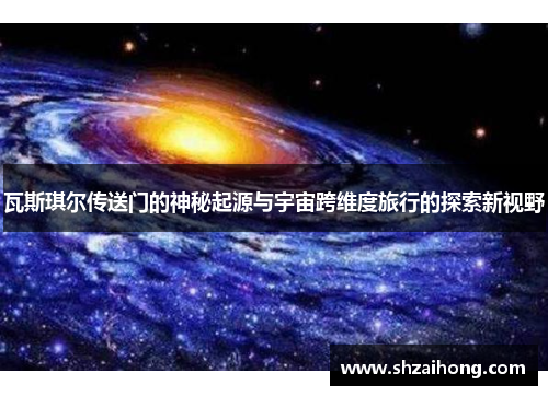 瓦斯琪尔传送门的神秘起源与宇宙跨维度旅行的探索新视野